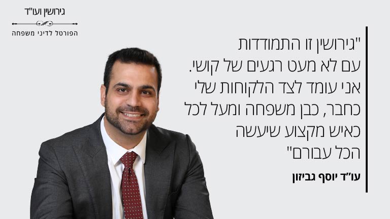 "גירושין זו התמודדות עם לא מעט רגעים של קושי. אני עומד לצד הלקוחות שלי כחבר, כבן משפחה ומעל לכל כאיש מקצוע שיעשה הכל עבורם" עו”ד יוסף גביזון